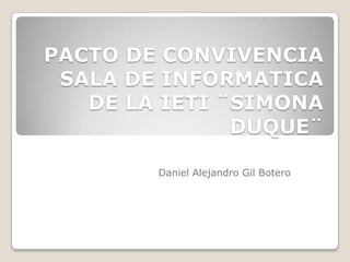 PACTO DE CONVIVENCIA
 SALA DE INFORMATICA
   DE LA IETI ¨SIMONA
               DUQUE¨

        Daniel Alejandro Gil Botero
 