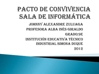 Johnny Alexandre Zuluaga
 Profesora Alba Inés Giraldo
                     Grado;9E
Institución Educativa Técnico
      Industrial Simona Duque
                         2012
 