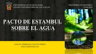 UNIVERSIDAD DE GUADALAJARA
CENTRO UNIVERSITARIO DE LOS VALLES
INGENIERIA EN GEOFISICA
29-08-2019
PACTO DE ESTAMBUL
SOBRE EL AGUA
LESLYE VIRIDIANA CHAVEZ PEREZ
leslye.28@hotmail.com
 
