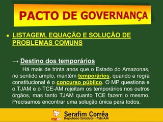 ● LISTAGEM, EQUAÇÃO E SOLUÇÃO DE
PROBLEMAS COMUNS
→ Destino dos temporários
Há mais de trinta anos que o Estado do Amazonas,
no sentido amplo, mantém temporários, quando a regra
constitucional é o concurso público. O MP questiona e
o TJAM e o TCE-AM rejeitam os temporários nos outros
órgãos, mas tanto TJAM quanto TCE fazem o mesmo.
Precisamos encontrar uma solução única para todos.
 