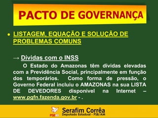 ● LISTAGEM, EQUAÇÃO E SOLUÇÃO DE
PROBLEMAS COMUNS
→ Dívidas com o INSS
O Estado do Amazonas têm dívidas elevadas
com a Previdência Social, principalmente em função
dos temporários. Como forma de pressão, o
Governo Federal incluiu o AMAZONAS na sua LISTA
DE DEVEDORES disponível na Internet –
www.pgfn.fazenda.gov.br - .
 