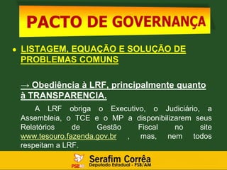 ● LISTAGEM, EQUAÇÃO E SOLUÇÃO DE
PROBLEMAS COMUNS
→ Obediência à LRF, principalmente quanto
à TRANSPARENCIA.
A LRF obriga o Executivo, o Judiciário, a
Assembleia, o TCE e o MP a disponibilizarem seus
Relatórios de Gestão Fiscal no site
www.tesouro.fazenda.gov.br , mas, nem todos
respeitam a LRF.
 