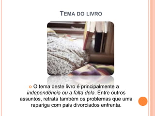 TEMA DO LIVRO




     O tema deste livro é principalmente a
   independência ou a falta dela. Entre outros
assuntos, retrata também os problemas que uma
     rapariga com pais divorciados enfrenta.
 