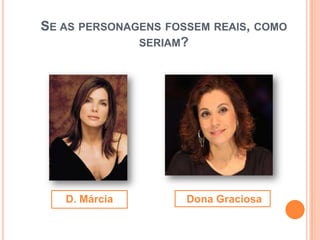 SE AS PERSONAGENS FOSSEM REAIS, COMO
              SERIAM?




   D. Márcia         Dona Graciosa
 