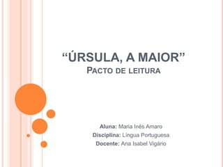 “ÚRSULA, A MAIOR”
   PACTO DE LEITURA




      Aluna: Maria Inês Amaro
    Disciplina: Língua Portuguesa
     Docente: Ana Isabel Vigário
 