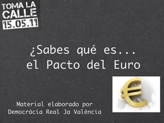 ¿Sabes qué es...
el Pacto del Euro
Material elaborado por
Democràcia Real Ja València
 