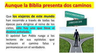 Que los viajeros de este mundo
han recorrido a través de todas las
épocas para dirigirse al reino de los
cielos, sólo hay uno que lleva al
destino anhelado.
El apóstol San Pablo ruega a los
lectores de sus epístolas que
rechacen el camino falso y
permanezcan en el verdadero.
 