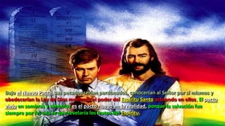 Bajo el Nuevo Pacto, sus pecados serían perdonados, conocerían al Señor por sí mismos y
obedecerían la Ley de Dios mediante el poder del Espíritu Santo actuando en ellos. El pacto
viejo en sombras y símbolos es el pacto nuevo en la realidad, porque la salvación fue
siempre por fe, una fe que revelaría los frutos del Espíritu.
 