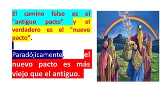 El camino falso es el
"antiguo pacto" y el
verdadero es el "nuevo
pacto".
Paradójicamente, el
nuevo pacto es más
viejo que el antiguo.
 