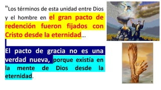"Los términos de esta unidad entre Dios
y el hombre en el gran pacto de
redención fueron fijados con
Cristo desde la eternidad...
El pacto de gracia no es una
verdad nueva, porque existía en
la mente de Dios desde la
eternidad.
 
