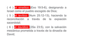 ( 4 ) el sinaítico (Exo 19:5-6), designando a
Israel como el pueblo escogido de Dios;
( 5 ) el levítico (Num 25:12-13), haciendo la
reconciliación a través de la expiación
sacerdotal;
( 6 ) el davídico (2Sa 23:5), con la salvación
mesiánica prometida a través de la dinastía de
David;
 
