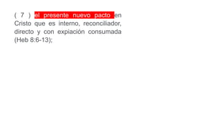 ( 7 ) el presente nuevo pacto en
Cristo que es interno, reconciliador,
directo y con expiación consumada
(Heb 8:6-13);
 