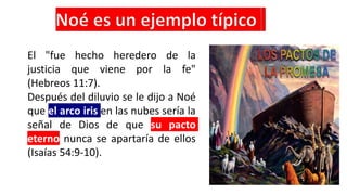 El "fue hecho heredero de la
justicia que viene por la fe"
(Hebreos 11:7).
Después del diluvio se le dijo a Noé
que el arco iris en las nubes sería la
señal de Dios de que su pacto
eterno nunca se apartaría de ellos
(Isaías 54:9-10).
 