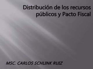 Distribución de los recursos 
públicos y Pacto Fiscal 
MSC. CARLOS SCHLINK RUIZ 
 