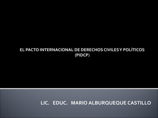 EL PACTO INTERNACIONAL DE DERECHOS CIVILESY POLÍTICOS
(PIDCP)
LIC. EDUC. MARIO ALBURQUEQUE CASTILLO
 