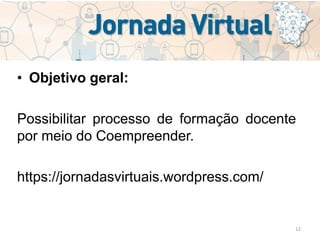 12
• Objetivo geral:
Possibilitar processo de formação docente
por meio do Coempreender.
https://jornadasvirtuais.wordpress.com/
 