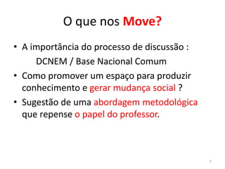 O que nos Move?
• A importância do processo de discussão :
DCNEM / Base Nacional Comum
• Como promover um espaço para produzir
conhecimento e gerar mudança social ?
• Sugestão de uma abordagem metodológica
que repense o papel do professor.
2
 