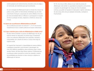 2120 Pacto Nacional pela Alfabetização na Idade CertaPacto Nacional pela Alfabetização na Idade Certa
somente apropriar-se do sistema de escrita, encarando-a como um código a
ser memorizado, são insuficientes para suprir tais demandas.
Em uma concepção de alfabetização focada na inserção das crianças nas
práticas sociais, podem ser desenvolvidas metodologias que, de modo
concomitante, favoreçam a apropriação do sistema alfabético de escrita
por meio de atividades lúdicas e reflexivas e a participação em situações
de leitura e produção de textos, ampliando as referências culturais das
crianças.
14. Quem são os professores alfabetizadores no Brasil?
São os professores que atuam nas turmas de 1 º, 2º e 3º ano do ensino
fundamental de 9 anos e também professores de classes multisseriadas.
15. O que é decisivo para o êxito da alfabetização na idade certa?
Há vários fatores envolvidos no processo de alfabetização, mas três, em
especial, merecem ser destacados. Em primeiro lugar, é fundamental
contar com professores alfabetizadores bem preparados, motivados e
comprometidos com o desafio de orientar as crianças nesta etapa da
trajetória escolar.
Um segundo fator importante é a disponibilidade de materiais didáticos
e pedagógicos apropriados e que estimulem a aprendizagem, tais
como livros didáticos, paradidáticos, obras de literatura, jogos e mídias
variadas.Todavia, não basta dispor desses materiais, é fundamental que
os professores saibam manuseá-los e extrair dos conteúdos o máximo
de possibilidades para dinamizar as aulas e alcançar os objetivos da
alfabetização em cada ano.
Por fim, mas não por último, destaca-se que o êxito do processo de
alfabetização reside também na capacidade de acompanhar continuamente
o progresso da aprendizagem das crianças, por meio de avaliações
contínuas, que podem ser baseadas em observações e registros sistemáticos
de cada criança, bem como por avaliações estruturadas, a exemplo da
Provinha Brasil.
 