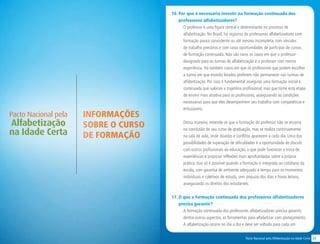 23Pacto Nacional pela Alfabetização na Idade Certa
INFORMAÇÕES
SOBRE O CURSO
DE FORMAÇÃO
Pacto Nacional pela
Alfabetização
na Idade Certa
16. Por que é necessário investir na formação continuada dos
professores alfabetizadores?
O professor é uma figura central e determinante no processo de
alfabetização. No Brasil, há registros de professores alfabetizadores com
formação pouco consistente ou até mesmo incompleta, com vínculos
de trabalho precários e com raras oportunidades de participar de cursos
de formação continuada. Não são raros os casos em que o professor
designado para as turmas de alfabetização é o professor com menos
experiência. Há também casos em que os professores que podem escolher
a turma em que estarão lotados preferem não permanecer nas turmas de
alfabetização. Por isso, é fundamental assegurar uma formação inicial e
continuada que valorize a trajetória profissional, mas que torne esta etapa
de ensino mais atrativa para os professores, assegurando as condições
necessárias para que eles desempenhem seu trabalho com competência e
entusiasmo.
Dessa maneira, entende-se que a formação do professor não se encerra
na conclusão do seu curso de graduação, mas se realiza continuamente
na sala de aula, onde dúvidas e conflitos aparecem a cada dia. Uma das
possibilidades de superação de dificuldades é a oportunidade de discutir
com outros profissionais da educação, o que pode favorecer a troca de
experiências e propiciar reflexões mais aprofundadas sobre a própria
prática. Isso só é possível quando a formação é integrada ao cotidiano da
escola, com garantia de ambiente adequado e tempo para os momentos
individuais e coletivos de estudo, sem prejuízo dos dias e horas letivos,
assegurando os direitos dos estudantes.
17. O que a formação continuada dos professores alfabetizadores
precisa garantir?
A formação continuada dos professores alfabetizadores precisa garantir,
dentre outros aspectos, as ferramentas para alfabetizar com planejamento.
A alfabetização ocorre no dia a dia e deve ser voltada para cada um
 