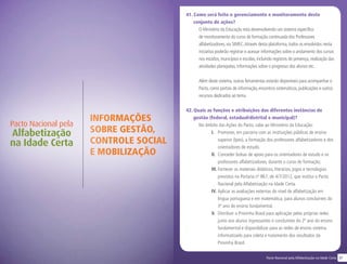 37Pacto Nacional pela Alfabetização na Idade Certa
INFORMAÇÕES
SOBRE GESTÃO,
CONTROLE SOCIAL
E MOBILIZAÇÃO
Pacto Nacional pela
Alfabetização
na Idade Certa
41. Como será feito o gerenciamento e monitoramento deste
conjunto de ações?
O Ministério da Educação está desenvolvendo um sistema específico
de monitoramento do curso de formação continuada dos Professores
alfabetizadores, via SIMEC.Através desta plataforma, todos os envolvidos nesta
iniciativa poderão registrar e acessar informações sobre o andamento dos cursos
nos estados, municípios e escolas, incluindo registros de presença, realização das
atividades planejadas, informações sobre o progresso dos alunos etc.
Além deste sistema, outras ferramentas estarão disponíveis para acompanhar o
Pacto, como portais de informação, encontros sistemáticos, publicações e outros
recursos dedicados ao tema.
42. Quais as funções e atribuições das diferentes instâncias de
gestão (federal, estadual/distrital e municipal)?
No âmbito das Ações do Pacto, cabe ao Ministério da Educação:
I. 	 Promover, em parceria com as instituições públicas de ensino
superior (Ipes), a formação dos professores alfabetizadores e dos
orientadores de estudo.
II.	 Conceder bolsas de apoio para os orientadores de estudo e os
professores alfabetizadores, durante o curso de formação;
III.	Fornecer os materiais didáticos, literários, jogos e tecnologias
previstos na Portaria nº 867, de 4/7/2012, que institui o Pacto
Nacional pela Alfabetização na Idade Certa.
IV.	Aplicar as avaliações externas do nível de alfabetização em
língua portuguesa e em matemática, para alunos concluintes do
3º ano do ensino fundamental.
V.	 Distribuir a Provinha Brasil para aplicação pelas próprias redes
junto aos alunos ingressantes e concluintes do 2º ano do ensino
fundamental e disponibilizar para as redes de ensino sistema
informatizado para coleta e tratamento dos resultados da
Provinha Brasil.
 