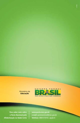 Ministério da
Educação
Ministério da
Educação
G O V E R N O F E D E R A L
G O V E R N O F E D E R A L
Minis
Edu
www.pacto.mec.gov.br
e-mail: pactonacional@mec.gov.br
Telefone: 0800 616161, opção 6
Para saber mais sobre
o Pacto Nacional pela
Alfabetização na Idade Certa
 