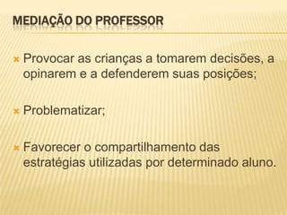 MEDIAÇÃO DO PROFESSOR


Provocar as crianças a tomarem decisões, a
opinarem e a defenderem suas posições;



Problematizar;



Favorecer o compartilhamento das
estratégias utilizadas por determinado aluno.

 