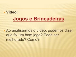  Vídeo:

Jogos e Brincadeiras
 Ao

analisarmos o vídeo, podemos dizer
que foi um bom jogo? Pode ser
melhorado? Como?

 
