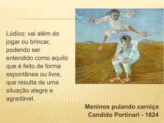 Lúdico: vai além do
jogar ou brincar,
podendo ser
entendido como aquilo
que é feito de forma
espontânea ou livre,
que resulta de uma
situação alegre e
agradável.
Meninos pulando carniça
Candido Portinari - 1824

 