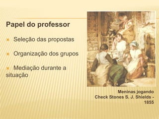 Papel do professor


Seleção das propostas



Organização dos grupos

Mediação durante a
situação


Meninas jogando
Check Stones S. J. Shields 1855

 