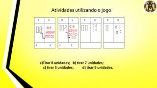 Atividades utilizando o jogo
D U
1 4
D U
2 5
D U D U
a)Tirar 8 unidades; b) tirar 7 unidades;
c) tirar 5 unidades; d) tirar 9 unidades.
 