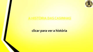A HISTÓRIA DAS CASINHAS
clicar para ver a história
 