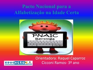 Pacto Nacional para a 
Alfabetização na Idade Certa 
Orientadora: Raquel Caparroz 
Cicconi Ramos- 3º ano 
 