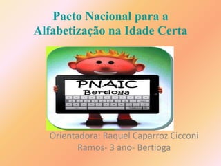 Pacto Nacional para a 
Alfabetização na Idade Certa 
Orientadora: Raquel Caparroz Cicconi 
Ramos- 3 ano- Bertioga 
 