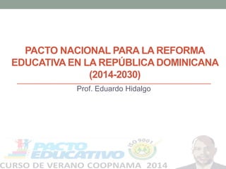 PACTO NACIONAL PARA LA REFORMA
EDUCATIVA EN LA REPÚBLICA DOMINICANA
(2014-2030)
Prof. Eduardo Hidalgo
 