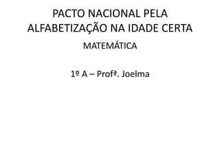 PACTO NACIONAL PELA
ALFABETIZAÇÃO NA IDADE CERTA
MATEMÁTICA
1º A – Profª. Joelma
 