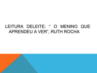 LEITURA DELEITE: “ O MENINO QUE
APRENDEU A VER”, RUTH ROCHA
 