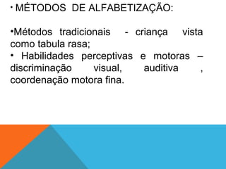 • MÉTODOS DE ALFABETIZAÇÃO:
•Métodos tradicionais - criança vista
como tabula rasa;
• Habilidades perceptivas e motoras –
discriminação visual, auditiva ,
coordenação motora fina.
 