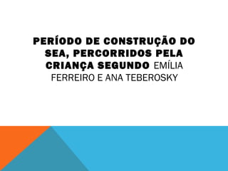 PERÍODO DE CONSTRUÇÃO DO
SEA, PERCORRIDOS PELA
CRIANÇA SEGUNDO EMÍLIA
FERREIRO E ANA TEBEROSKY
 