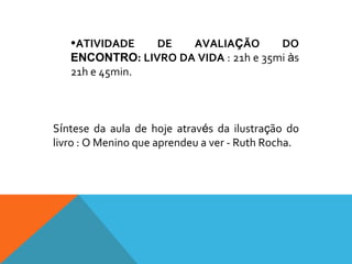 •ATIVIDADE DE AVALIAÇÃO DO
ENCONTRO: LIVRO DA VIDA : 21h e 35mi às
21h e 45min.
Síntese da aula de hoje através da ilustração do
livro : O Menino que aprendeu a ver - Ruth Rocha.
 