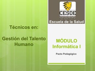 MÓDULO
Informática I
Pacto Pedagógico
Técnicos en:
Gestión del Talento
Humano
Escuela de la Salud
 