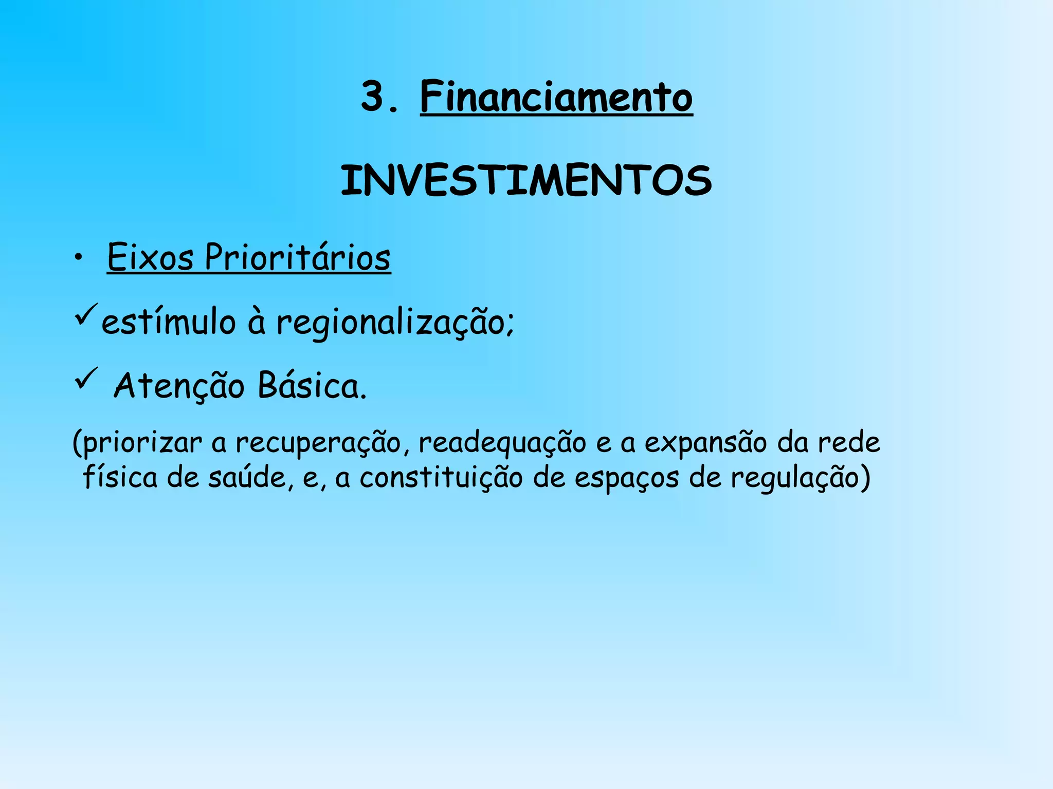 3. Financiamento
INVESTIMENTOS
• Eixos Prioritários
estímulo à regionalização;
 Atenção Básica.
(priorizar a recuperação, readequação e a expansão da rede
física de saúde, e, a constituição de espaços de regulação)
 