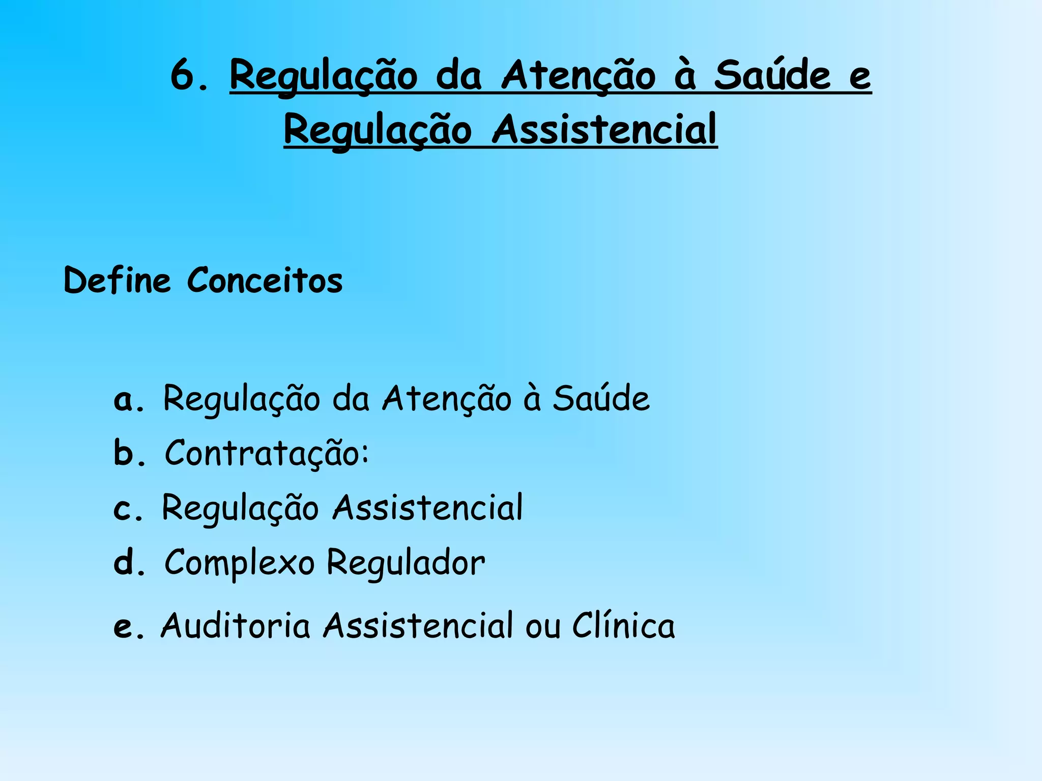 6. Regulação da Atenção à Saúde e
Regulação Assistencial
Define Conceitos
a. Regulação da Atenção à Saúde
b. Contratação:
c. Regulação Assistencial
d. Complexo Regulador
e. Auditoria Assistencial ou Clínica
 