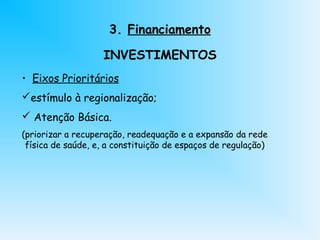 3. Financiamento
INVESTIMENTOS
• Eixos Prioritários
estímulo à regionalização;
 Atenção Básica.
(priorizar a recuperação, readequação e a expansão da rede
física de saúde, e, a constituição de espaços de regulação)
 