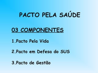 PACTO PELA SAÚDE
03 COMPONENTES
1.Pacto Pela Vida
2.Pacto em Defesa do SUS
3.Pacto de Gestão
 