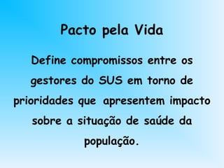 Pacto pela Vida
Define compromissos entre os
gestores do SUS em torno de
prioridades que apresentem impacto
sobre a situação de saúde da
população.
 