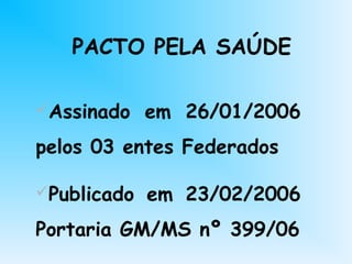 PACTO PELA SAÚDE
Assinado em 26/01/2006
pelos 03 entes Federados
Publicado em 23/02/2006
Portaria GM/MS nº 399/06
 