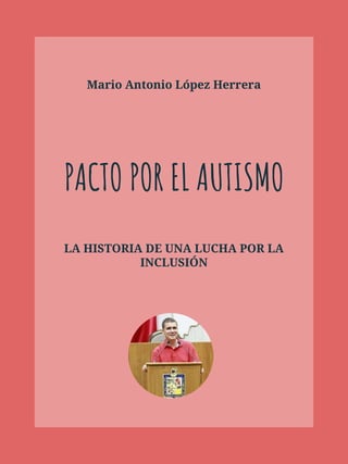 Mario Antonio López Herrera
PACTO POR EL AUTISMO
LA HISTORIA DE UNA LUCHA POR LA
INCLUSIÓN
 