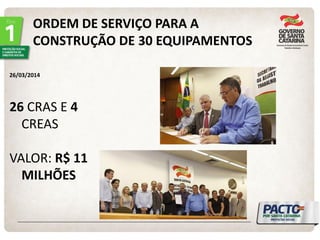 ORDEM DE SERVIÇO PARA A CONSTRUÇÃO DE 30 EQUIPAMENTOS 
26/03/2014 
26 CRAS E 4 CREAS 
VALOR: R$ 11 MILHÕES 
 
