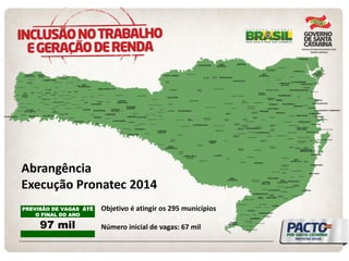 PREVISÃO DE VAGAS ÁTÉ O FINAL DO ANO 
97 mil 
Objetivo é atingir os 295 municípios 
Número inicial de vagas: 67 mil 
Abrangência 
Execução Pronatec 2014  
