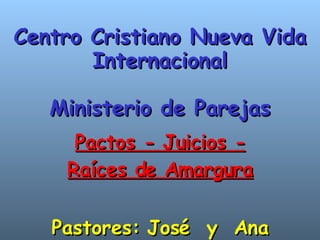 Centro Cristiano Nueva Vida Internacional Ministerio de Parejas Pactos - Juicios - Raíces de Amargura Pastores: José  y  Ana Maria Cruz 